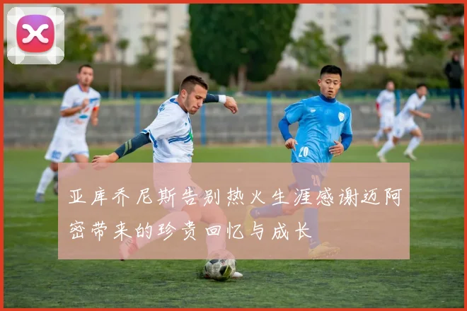 亚库乔尼斯告别热火生涯感谢迈阿密带来的珍贵回忆与成长