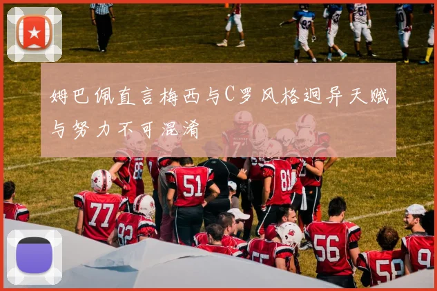 姆巴佩直言梅西与C罗风格迥异天赋与努力不可混淆