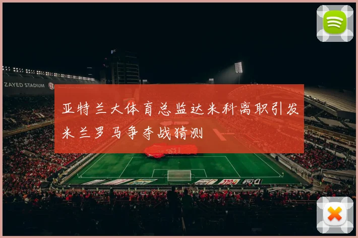 亚特兰大体育总监达米科离职引发米兰罗马争夺战猜测