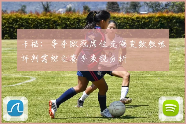 卡福：争夺欧冠席位充满变数教练评判需综合赛季表现分析