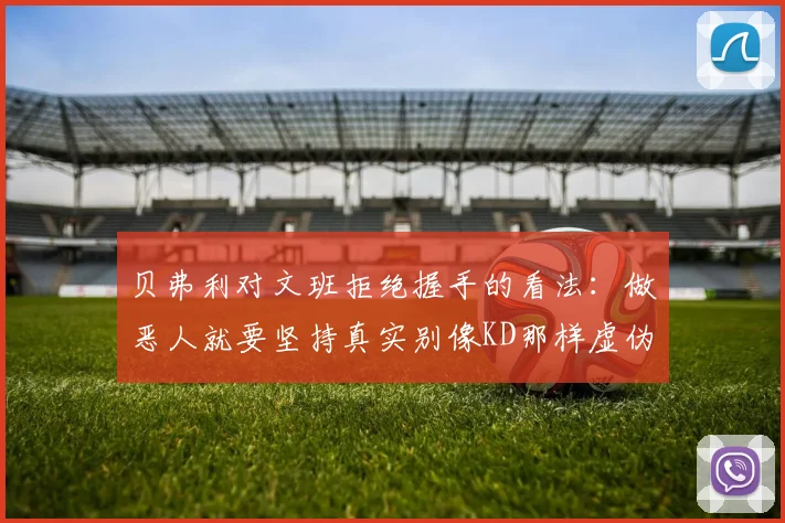 贝弗利对文班拒绝握手的看法：做恶人就要坚持真实别像KD那样虚伪