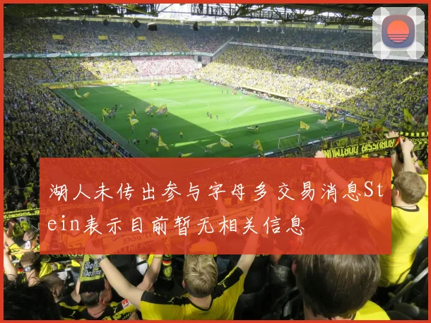 湖人未传出参与字母多交易消息Stein表示目前暂无相关信息