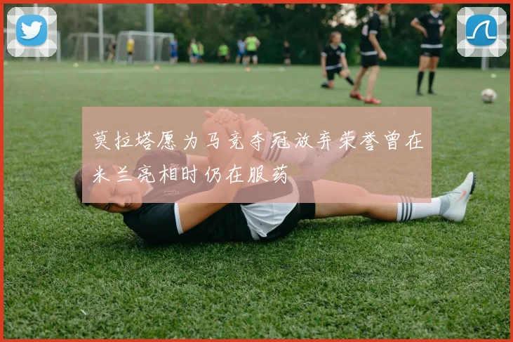 莫拉塔愿为马竞夺冠放弃荣誉曾在米兰亮相时仍在服药