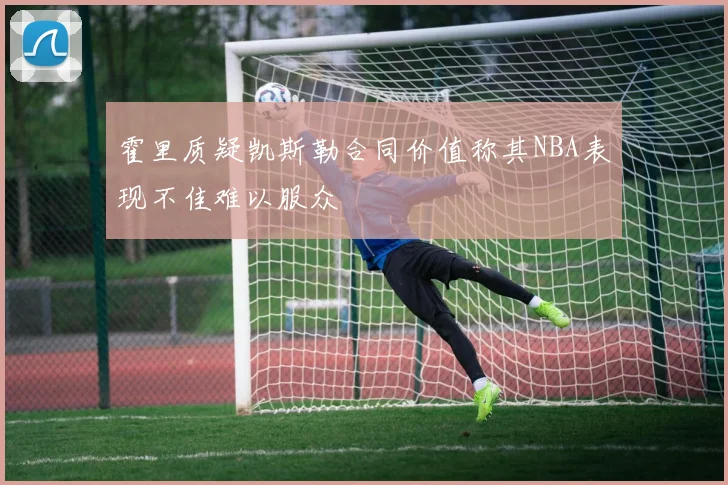 霍里质疑凯斯勒合同价值称其NBA表现不佳难以服众