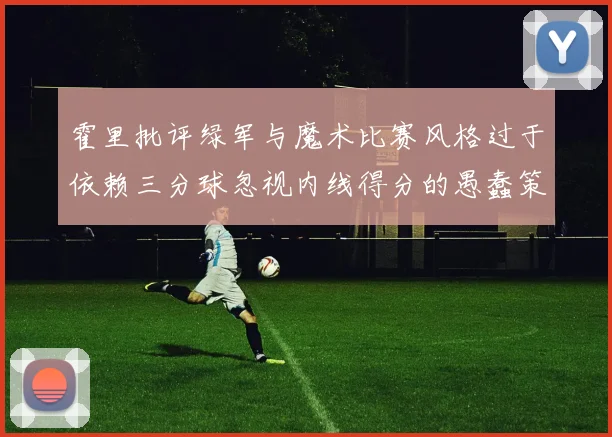 霍里批评绿军与魔术比赛风格过于依赖三分球忽视内线得分的愚蠢策略
