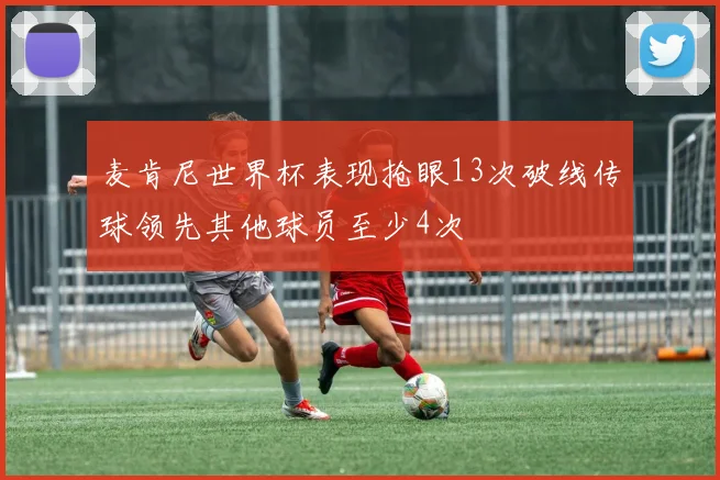 麦肯尼世界杯表现抢眼13次破线传球领先其他球员至少4次
