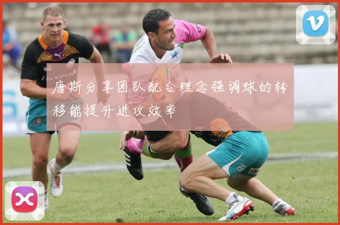 唐斯分享团队配合理念强调球的转移能提升进攻效率