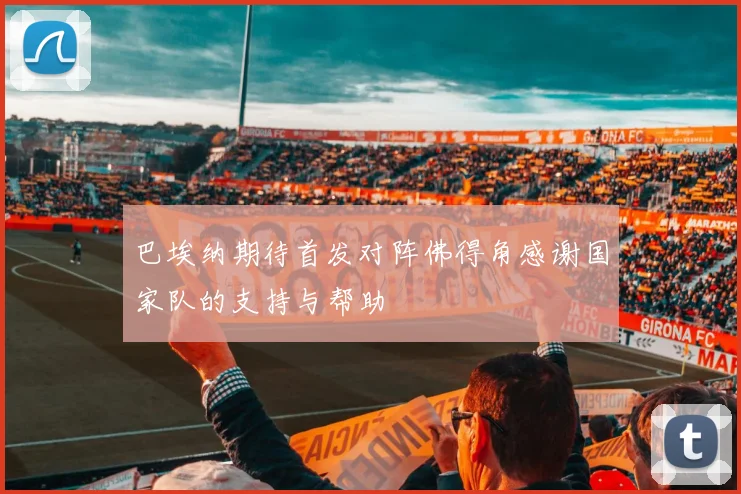 巴埃纳期待首发对阵佛得角感谢国家队的支持与帮助