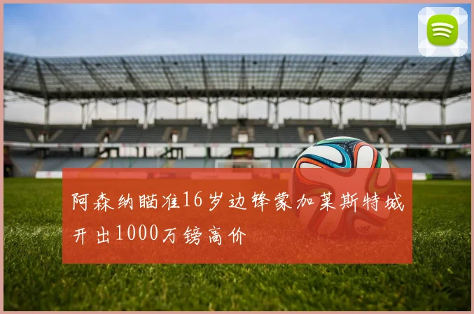 阿森纳瞄准16岁边锋蒙加莱斯特城开出1000万镑高价