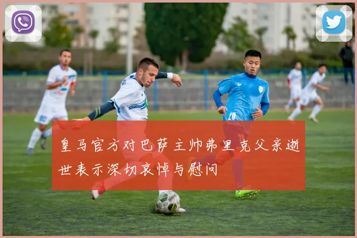 皇马官方对巴萨主帅弗里克父亲逝世表示深切哀悼与慰问