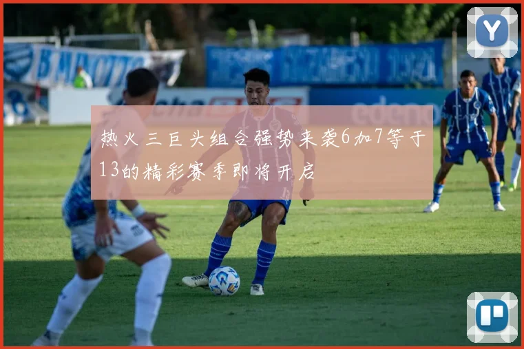 热火三巨头组合强势来袭6加7等于13的精彩赛季即将开启
