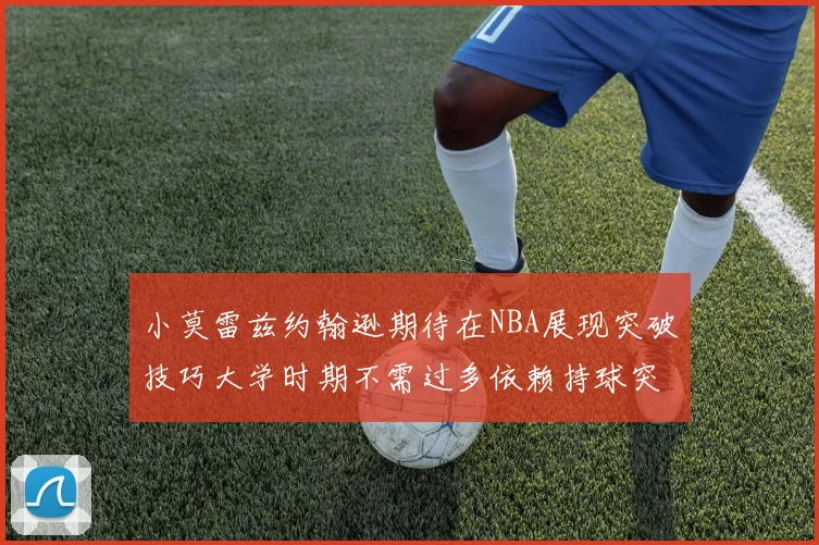 小莫雷兹约翰逊期待在NBA展现突破技巧大学时期不需过多依赖持球突破