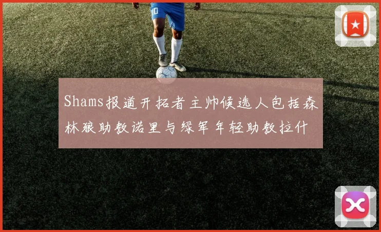 Shams报道开拓者主帅候选人包括森林狼助教诺里与绿军年轻助教拉什布鲁克